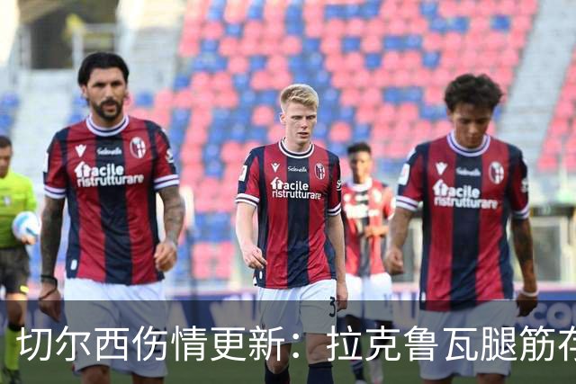 切尔西伤情更新：拉克鲁瓦腿筋存疑，多人缺阵