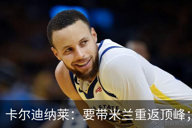 卡尔迪纳莱：要带米兰重返顶峰；对自己选择的阿莫林感到满意