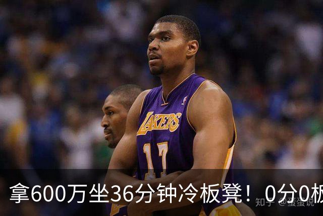 拿600万坐36分钟冷板凳！0分0板1失误2犯规，这是顶薪中锋的贡献